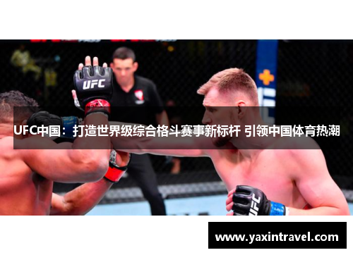 UFC中国：打造世界级综合格斗赛事新标杆 引领中国体育热潮