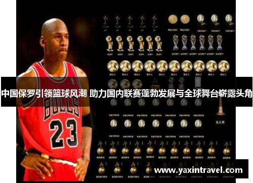 中国保罗引领篮球风潮 助力国内联赛蓬勃发展与全球舞台崭露头角