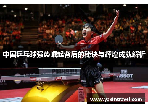 中国乒乓球强势崛起背后的秘诀与辉煌成就解析