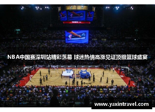 NBA中国赛深圳站精彩落幕 球迷热情高涨见证顶级篮球盛宴
