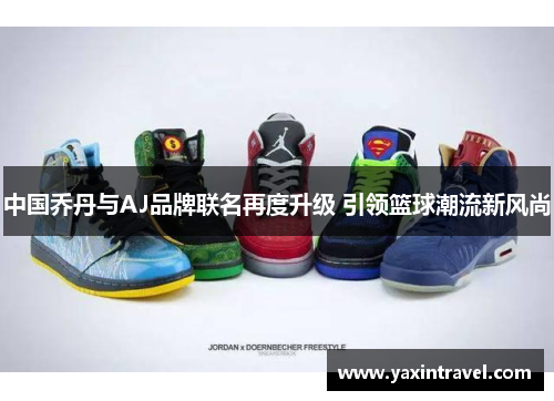 中国乔丹与AJ品牌联名再度升级 引领篮球潮流新风尚