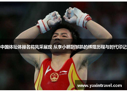 中国体坛体操名将风采展现 从李小鹏到邹凯的辉煌历程与时代印记