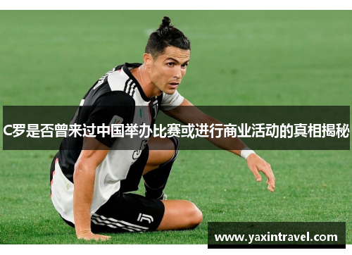 C罗是否曾来过中国举办比赛或进行商业活动的真相揭秘