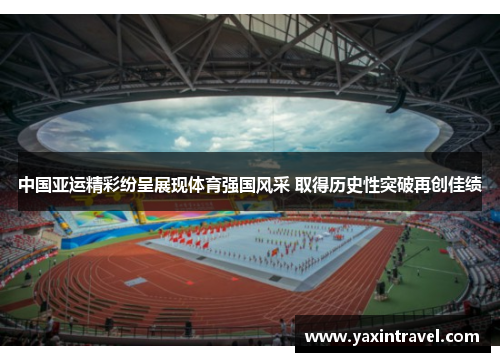 中国亚运精彩纷呈展现体育强国风采 取得历史性突破再创佳绩