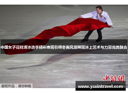 中国女子花样滑冰选手精彩表现引领冬奥风潮展现冰上艺术与力量完美融合