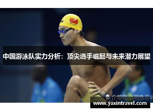 中国游泳队实力分析：顶尖选手崛起与未来潜力展望