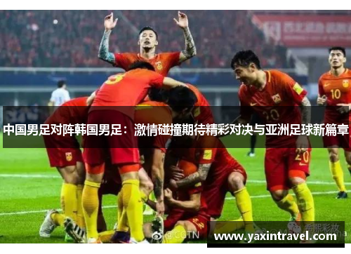 中国男足对阵韩国男足：激情碰撞期待精彩对决与亚洲足球新篇章