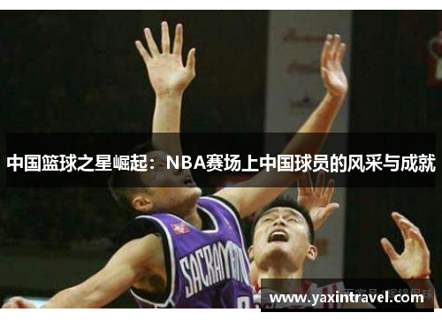 中国篮球之星崛起：NBA赛场上中国球员的风采与成就