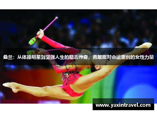 桑兰：从体操明星到坚强人生的励志传奇，勇敢面对命运重创的女性力量